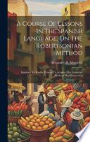 A Course Of Lessons In The Spanish Language, On The Robertsonian Method