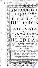 Antiguedad, y blasones de la ciudad de Lorca, y Historia de Santa Maria la Real de las Huertas ...
