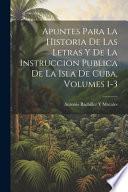 Apuntes Para La Historia De Las Letras Y De La Instruccion Publica De La Isla De Cuba, Volumes 1-3
