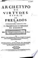 Archetypo de virtudes, espejo de prelados el venerable padre y sieruo de Dios F. Francisco Ximenez de Cisneros ...