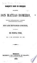 Banquete dado en obsequio del senor don Matias Romero, enviado extraordinario y ministro plenipotenciario de Mexico en los Estado-Uniodos, por ciudadanos de Nueva-York, el 2 de octubre de 1867