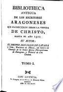 Bibliotheca antigua de los escritores aragoneses que florecieron desde la venida de Christo, hasta el año 1500