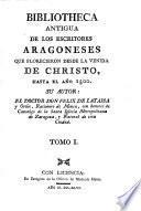 Bibliotheca antigua de los escritores Aragoneses que florecieron desde la venida de Christo, hasta el ano 1500. Su autor : el Doctor Don Félix de Latassa,...