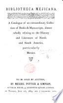 Bibliotheca Mejicana : a Catalogue of an Extraordinary Collection of Books & Manuscripts, Almost Wholly Relating to the History and Literature of North and South America, Particularly Mexico : to be Sold by Auction by Messrs. Puttick & Simpson, ... London, on Tuesday, June 1st, 1869 and 7 Following Days
