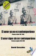 El amor ya no es contemporáneo (poemas y relatos 1997-2004) : El amor sigue sin ser contemporáneo (poemas escogidos 2005-2009)
