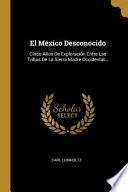 El México Desconocido: Cinco Años de Exploración Entre Las Tribus de la Sierra Madre Occidental...