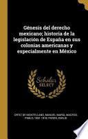 Génesis del Derecho Mexicano; Historia de la Legislación de España En Sus Colonias Americanas Y Especialmente En México