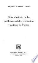 Guía al estudio de los problemas sociales, económicos y políticos de México