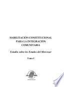 Habilitación Constitucional para La Integración Comunitaria - Estudio sobre los Estados del Mercosur - Tomo I - Volume 1
