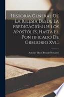 Historia General De La Iglesia Desde La Predicación De Los Apóstoles, Hasta El Pontificado De Gregorio Xvi...