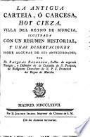 La antigua Carteia, o Carcesa, hoy Cieza, villa del Reyno de Murcia, ilustrada con un resumen historial, y unas disertaciones sobre algunas de sus antigüedades