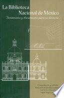 La Biblioteca Nacional de México. Testimonios Y Documentos Para Su Historia