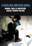 La policía local como Policía Judicial: Manual para la Inspección ocular técnico-policial