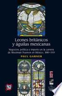 Leones Britnicos y Guilas Mexicanas.: Negocios, Pol-Tica E Imperio En La Carrera de Weetman Perason En M'Xico, 1889-1919