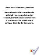Memoria sobre la conveniencia, utilidad y necesidad de erigir constitucionalmente en estado de la confederación mexicana el antiguo Distrito de Campeche.