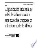 Organización industrial de redes de subcontratación para pequen̄as empresas en la frontera norte de México
