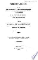 Recopilacion de las ordenanzas provinciales vijentes en la provincia de Bogota, el 31 de agosto de 1847 i de los decretos de la gobernacion dados en su ejecucion