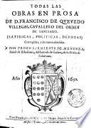 Todas las obras en prosa de D. Francisco de Quevedo Villegas, cavallero del orden de Santiago. [satiricas, politicas, devotas] corregidas, y de nueuo añadidas. ...