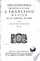 Vida iconlogica de Apostol de las Indias S. Francisco Xavier